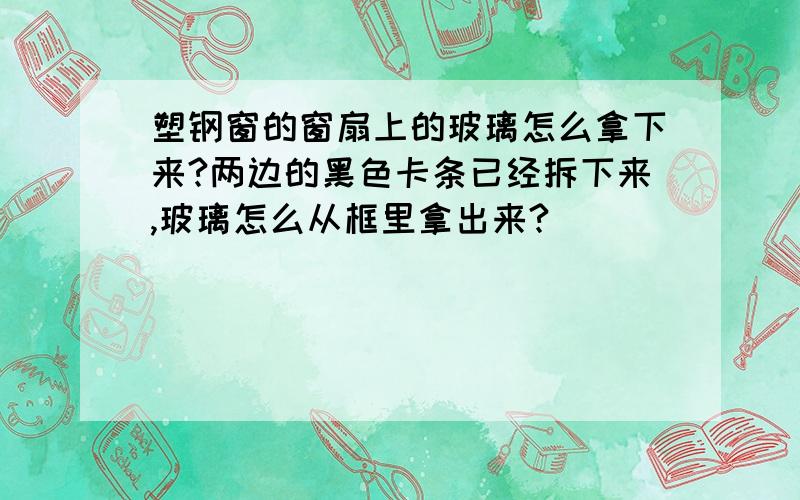 塑钢窗的窗扇上的玻璃怎么拿下来?两边的黑色卡条已经拆下来,玻璃怎么从框里拿出来?