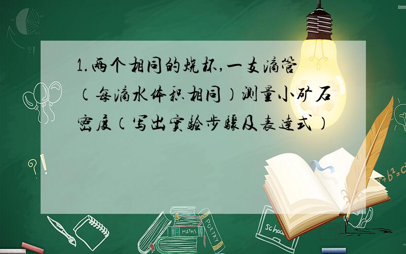 1.两个相同的烧杯,一支滴管（每滴水体积相同）测量小矿石密度（写出实验步骤及表达式）