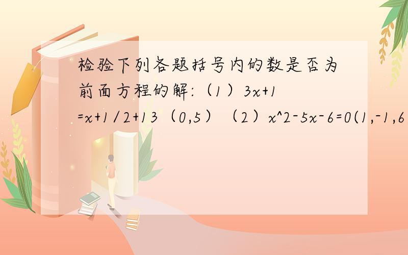 检验下列各题括号内的数是否为前面方程的解:（1）3x+1=x+1/2+13（0,5）（2）x^2-5x-6=0(1,-1,6)急!