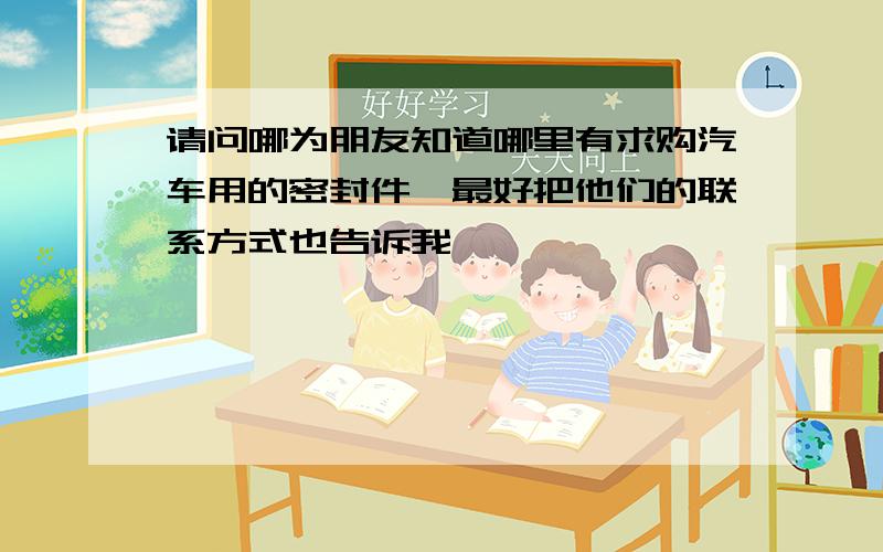 请问哪为朋友知道哪里有求购汽车用的密封件,最好把他们的联系方式也告诉我