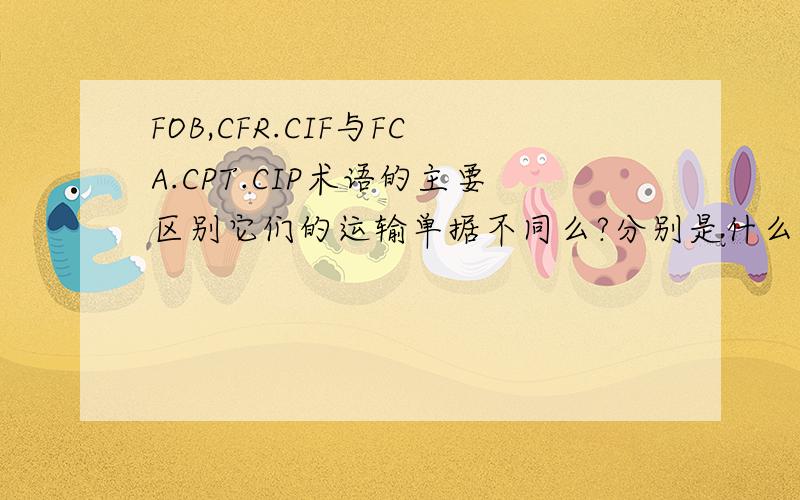 FOB,CFR.CIF与FCA.CPT.CIP术语的主要区别它们的运输单据不同么?分别是什么单据但是选项里面有说什么运输单据不同