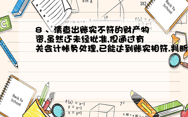 8 、清查出账实不符的财产物资,虽然还未经批准,但通过有关会计帐务处理,已能达到账实相符.判断题,