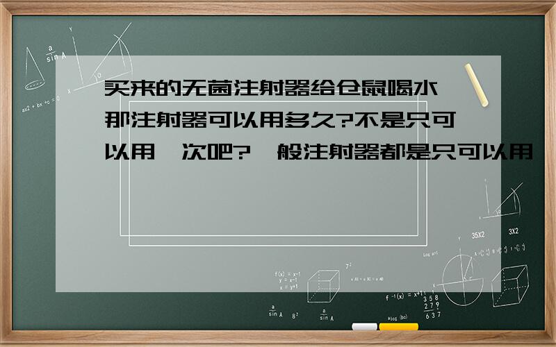 买来的无菌注射器给仓鼠喝水,那注射器可以用多久?不是只可以用一次吧?一般注射器都是只可以用一次了嘛?但我是新买的注射器无菌的,可以反复使用吗?