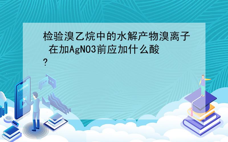 检验溴乙烷中的水解产物溴离子 在加AgNO3前应加什么酸?