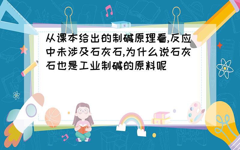 从课本给出的制碱原理看,反应中未涉及石灰石,为什么说石灰石也是工业制碱的原料呢