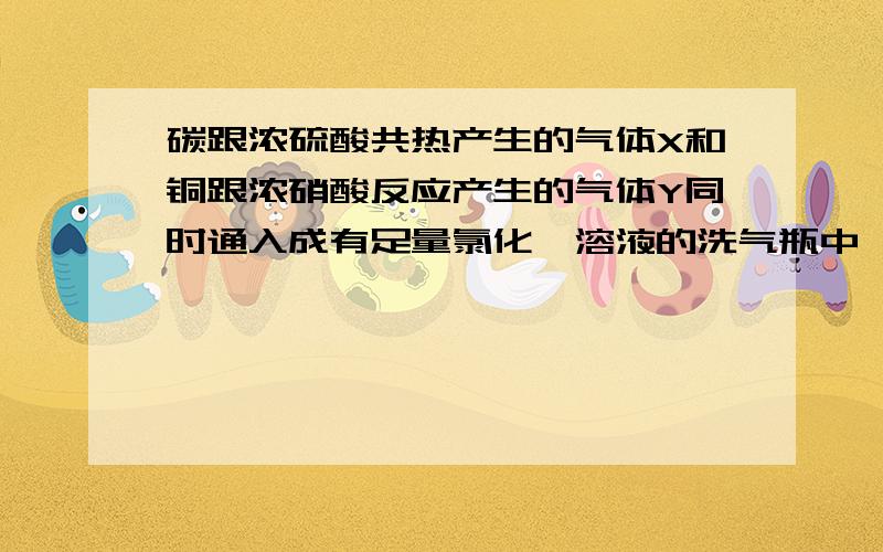 碳跟浓硫酸共热产生的气体X和铜跟浓硝酸反应产生的气体Y同时通入成有足量氯化钡溶液的洗气瓶中,下列正确A.洗气瓶中产生的沉淀是碳酸钡B.洗气瓶中产生的沉淀是硫酸钡C.在Z导管出来的气