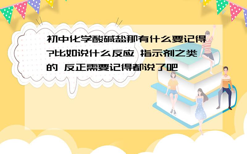 初中化学酸碱盐那有什么要记得?比如说什么反应 指示剂之类的 反正需要记得都说了吧