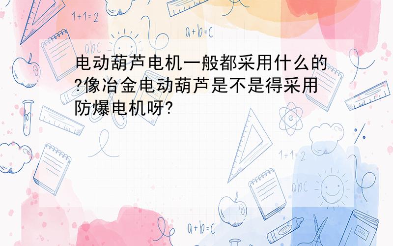 电动葫芦电机一般都采用什么的?像冶金电动葫芦是不是得采用防爆电机呀?