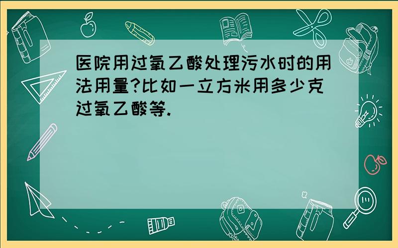 医院用过氧乙酸处理污水时的用法用量?比如一立方米用多少克过氧乙酸等.