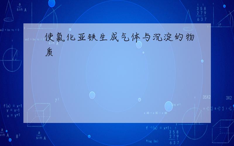 使氯化亚铁生成气体与沉淀的物质