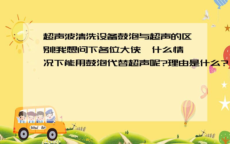 超声波清洗设备鼓泡与超声的区别!我想问下各位大侠,什么情况下能用鼓泡代替超声呢?理由是什么?