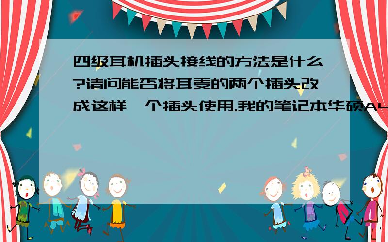 四级耳机插头接线的方法是什么?请问能否将耳麦的两个插头改成这样一个插头使用.我的笔记本华硕A40j就是这样的一个插孔.市场找不到一个插头的耳麦,手机的匹配不好有的有噪音或啸叫,而