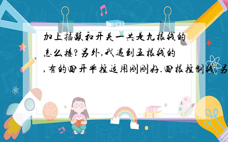 加上插头和开关一共是九根线的怎么接?另外,我遇到五根线的,有的四开单控适用刚刚好.四根控制线,另根做共用火线刚刚好.为什么有的却不能?如何区别?