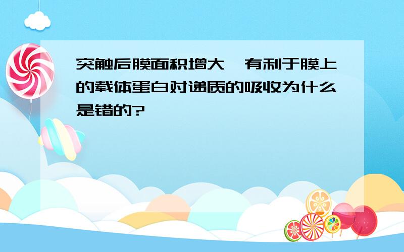 突触后膜面积增大,有利于膜上的载体蛋白对递质的吸收为什么是错的?