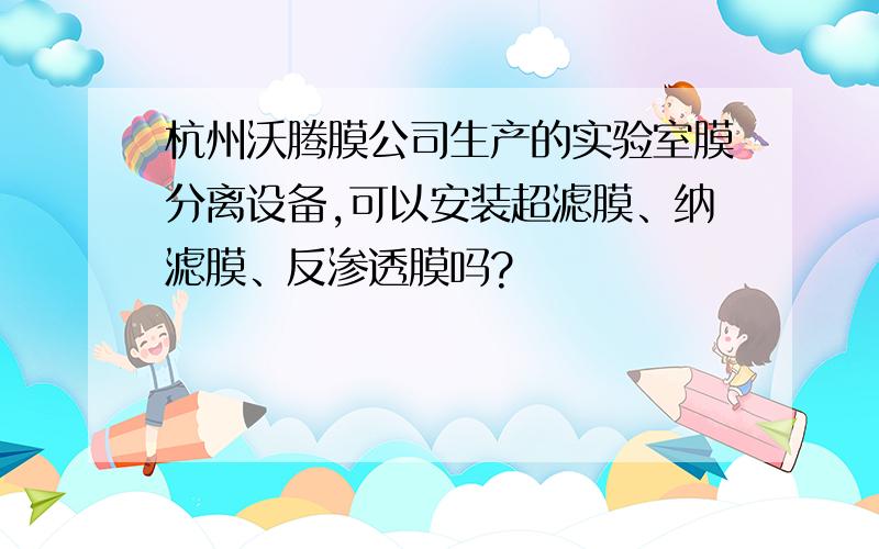 杭州沃腾膜公司生产的实验室膜分离设备,可以安装超滤膜、纳滤膜、反渗透膜吗?