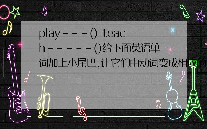 play---() teach-----()给下面英语单词加上小尾巴,让它们由动词变成相应的名词jjjjjjjjjjjjjjjjjjjjjjjjjjjjjjjjjjjjjjjjjjjjjjjjjjjjjjjjjjjjjjjjjjjjjjjjjjjjjjjjjjjjjjjjjjjjjjjjjjjjjjjjjjjjjjjjjjjjjjjjjjjjjjjjjjjjjjjjjjj