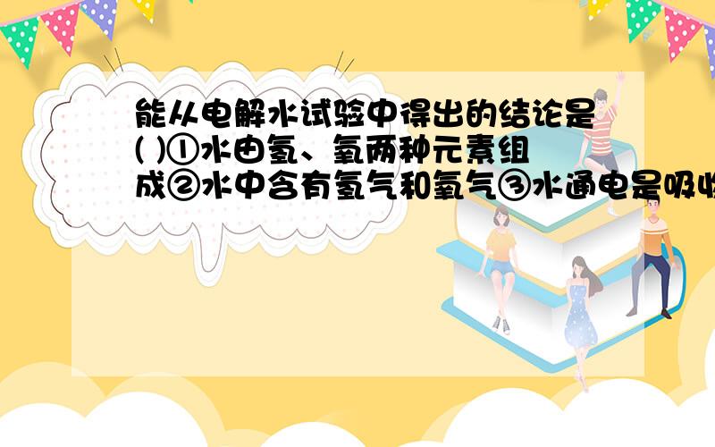 能从电解水试验中得出的结论是( )①水由氢、氧两种元素组成②水中含有氢气和氧气③水通电是吸收能量的化学反应④水通电后有其他物质生成A.只有①③B.只有①②C.只有①③④D.①②③④