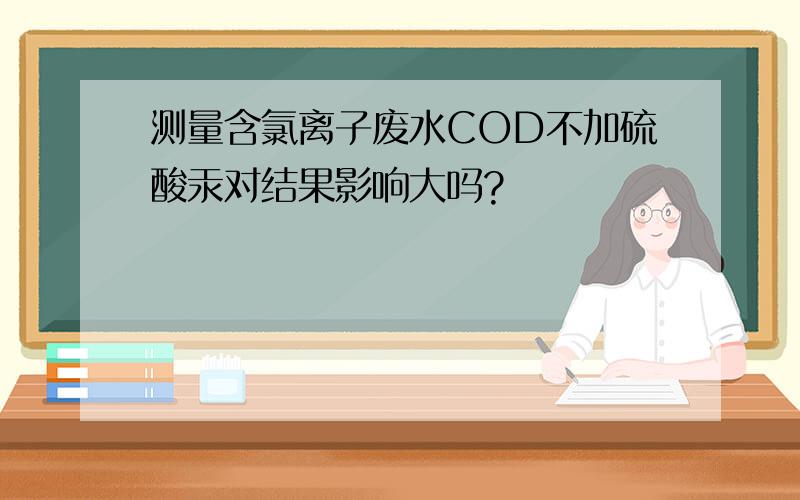 测量含氯离子废水COD不加硫酸汞对结果影响大吗?