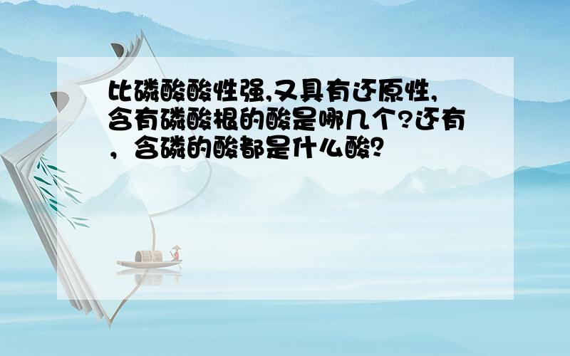 比磷酸酸性强,又具有还原性,含有磷酸根的酸是哪几个?还有，含磷的酸都是什么酸？