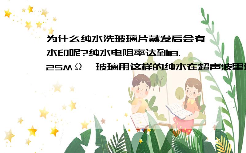 为什么纯水洗玻璃片蒸发后会有水印呢?纯水电阻率达到18.25MΩ,玻璃用这样的纯水在超声波里洗，而后放在真空烘箱里烘干，整个操作过程在洁净房里完成。为什么还会有水印呢？