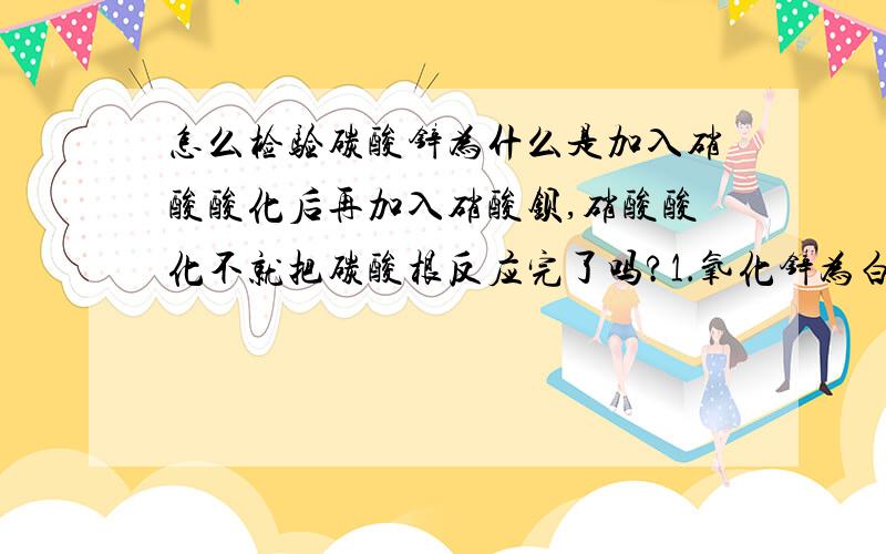 怎么检验碳酸锌为什么是加入硝酸酸化后再加入硝酸钡,硝酸酸化不就把碳酸根反应完了吗?1．氧化锌为白色粉末，可用于湿疹、癣等皮肤病的治疗．纯化工业级氧化锌（含有Fe（II）、Mn（II