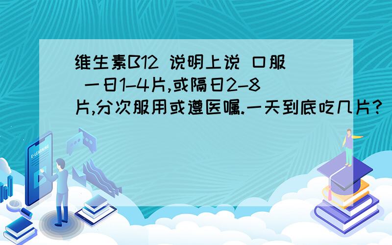 维生素B12 说明上说 口服 一日1-4片,或隔日2-8片,分次服用或遵医嘱.一天到底吃几片?