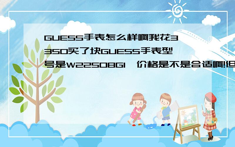 GUESS手表怎么样啊我花3350买了块GUESS手表型号是W22508G1,价格是不是合适啊!但是大秒针总是不动,给个意见