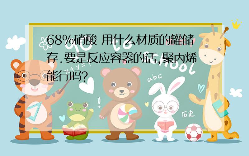 68%硝酸 用什么材质的罐储存.要是反应容器的话,聚丙烯能行吗?