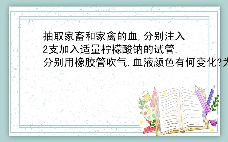 抽取家畜和家禽的血,分别注入2支加入适量柠檬酸钠的试管.分别用橡胶管吹气.血液颜色有何变化?为什么?