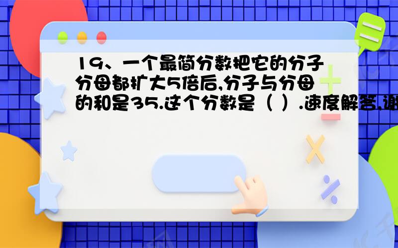 19、一个最简分数把它的分子分母都扩大5倍后,分子与分母的和是35.这个分数是（ ）.速度解答,谢谢!