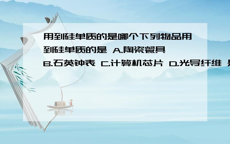 用到硅单质的是哪个下列物品用到硅单质的是 A.陶瓷餐具 B.石英钟表 C.计算机芯片 D.光导纤维 是计算机芯片吗?