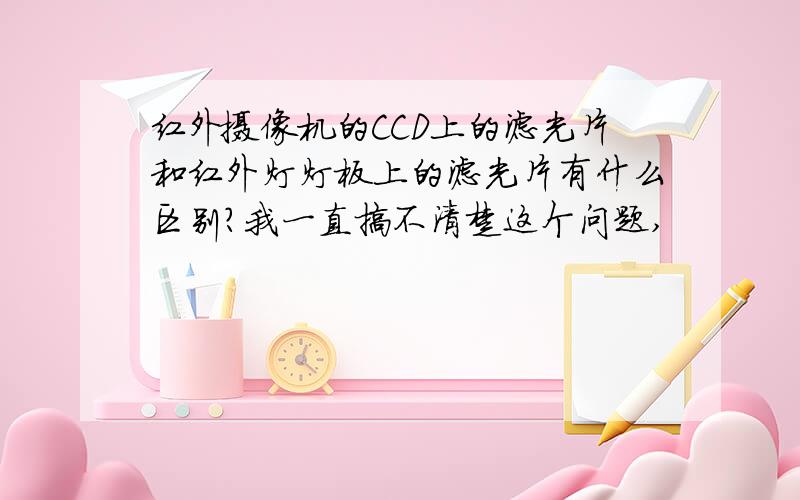 红外摄像机的CCD上的滤光片和红外灯灯板上的滤光片有什么区别?我一直搞不清楚这个问题,