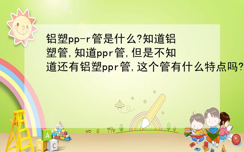 铝塑pp-r管是什么?知道铝塑管,知道ppr管,但是不知道还有铝塑ppr管,这个管有什么特点吗?