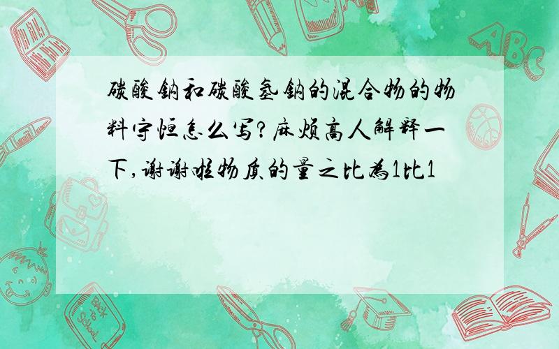 碳酸钠和碳酸氢钠的混合物的物料守恒怎么写?麻烦高人解释一下,谢谢啦物质的量之比为1比1