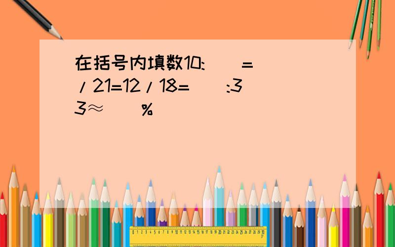 在括号内填数10:()=()/21=12/18=():33≈()%