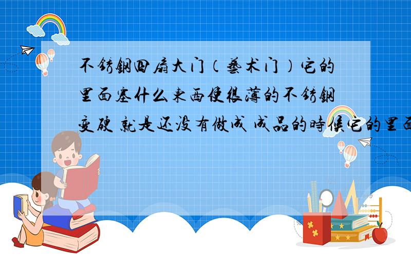 不锈钢四扇大门（艺术门）它的里面塞什么东西使很薄的不锈钢变硬 就是还没有做成 成品的时候它的里面要塞什么 用什么固定的 需要什么样的设备?用什么样的胶水能把这两种粘在一起