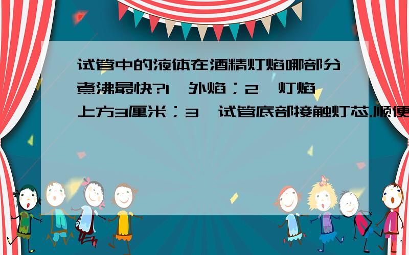 试管中的液体在酒精灯焰哪部分煮沸最快?1、外焰；2、灯焰上方3厘米；3、试管底部接触灯芯.顺便说说3毫升水各煮沸所需时间.2和3哪个更快？