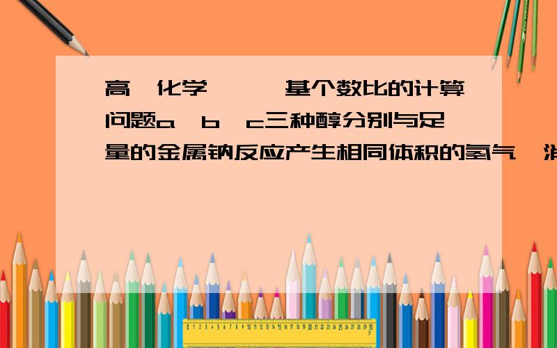 高一化学——羟基个数比的计算问题a,b,c三种醇分别与足量的金属钠反应产生相同体积的氢气,消耗这三种醇的物质的量的之比为3：6：2,则a,b,c这三种醇分子中羟基个数之比为?1：3我算不出这