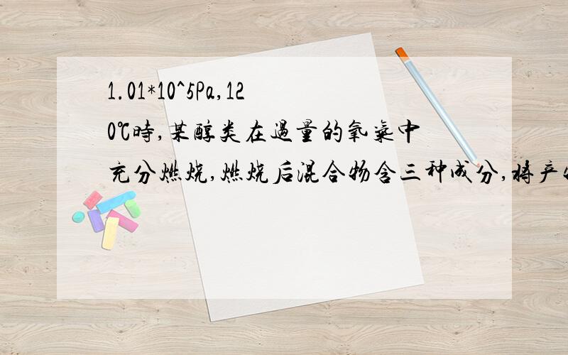 1.01*10^5Pa,120℃时,某醇类在过量的氧气中充分燃烧,燃烧后混合物含三种成分,将产物慢慢通过无水氯化钙,氯化钙增重10.8g,再通过过量澄清石灰水,过滤洗涤烘干得固体40g.计算推断此无机物可能