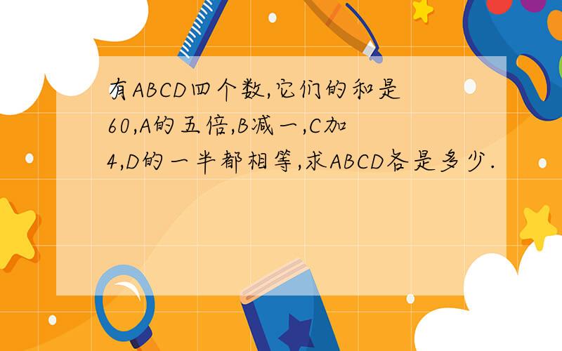 有ABCD四个数,它们的和是60,A的五倍,B减一,C加4,D的一半都相等,求ABCD各是多少.