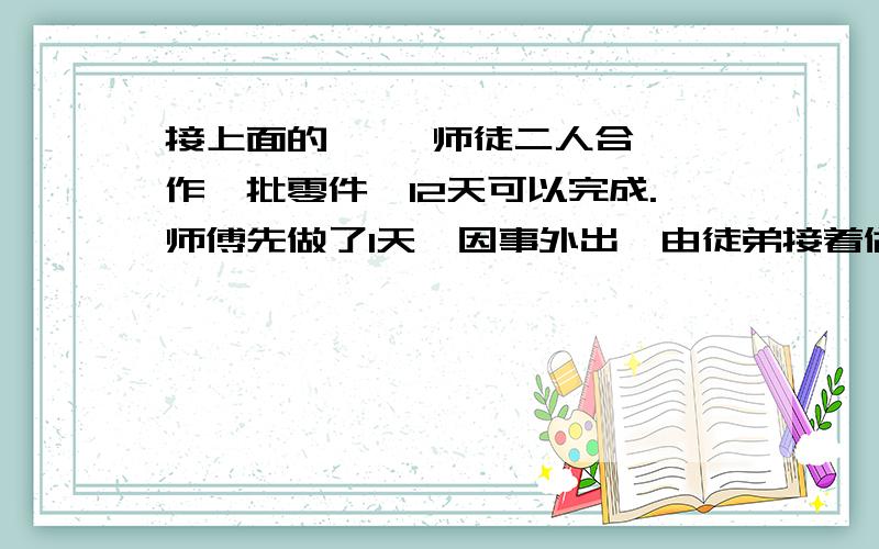 接上面的     师徒二人合作一批零件,12天可以完成.师傅先做了1天,因事外出,由徒弟接着做3天,共完成了任务的3/20.如果这批零件由徒弟单独做,多少天可以完成? 六年级的 用算式啊