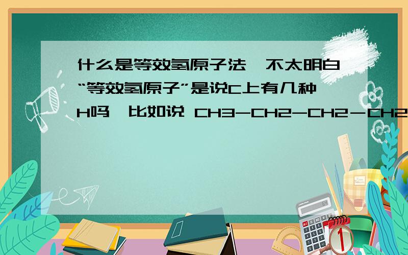 什么是等效氢原子法,不太明白“等效氢原子”是说C上有几种H吗,比如说 CH3-CH2-CH2－CH2－CH3 就有3种一氯取代物CH3的氢只有一边和CH2相连 CH2两边有CH3和CH2 中间那个CH2边上都是CH2 后面的和前面