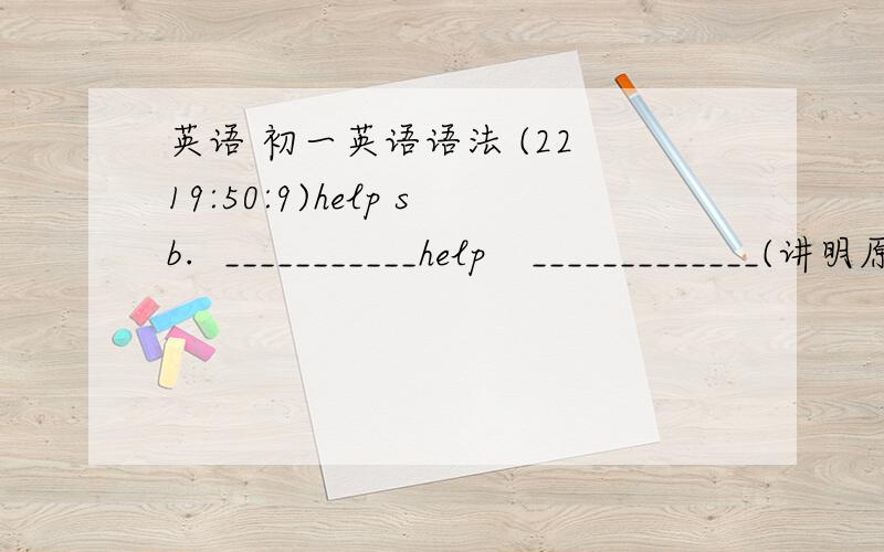 英语 初一英语语法 (22 19:50:9)help sb.  ___________help   _____________(讲明原因!)