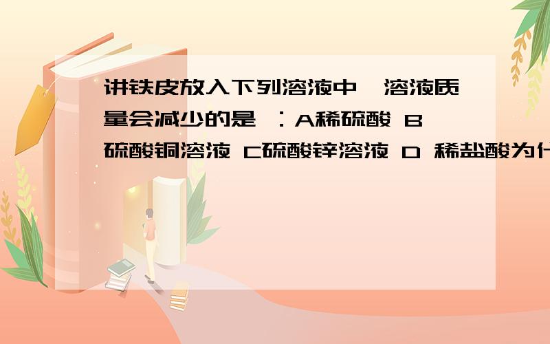 讲铁皮放入下列溶液中,溶液质量会减少的是 ：A稀硫酸 B硫酸铜溶液 C硫酸锌溶液 D 稀盐酸为什么呢?为什么是硫酸铜呢