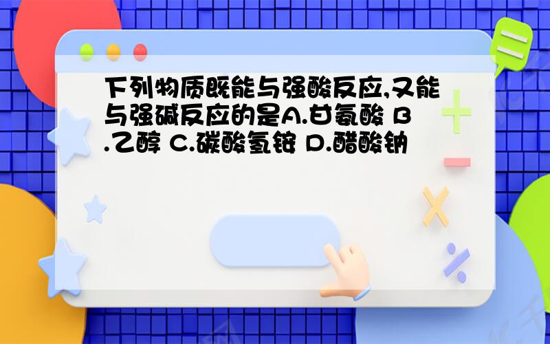 下列物质既能与强酸反应,又能与强碱反应的是A.甘氨酸 B.乙醇 C.碳酸氢铵 D.醋酸钠