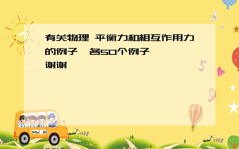 有关物理 平衡力和相互作用力的例子  各50个例子   谢谢