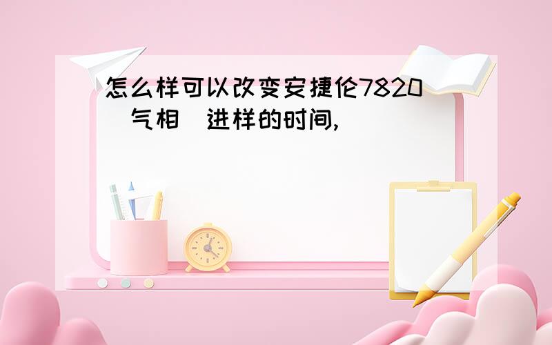 怎么样可以改变安捷伦7820(气相)进样的时间,