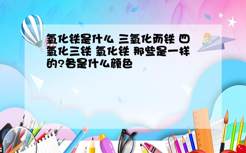 氧化铁是什么 三氧化而铁 四氧化三铁 氧化铁 那些是一样的?各是什么颜色