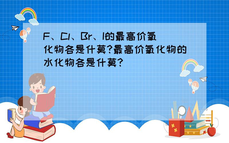 F、Cl、Br、I的最高价氧化物各是什莫?最高价氧化物的水化物各是什莫?