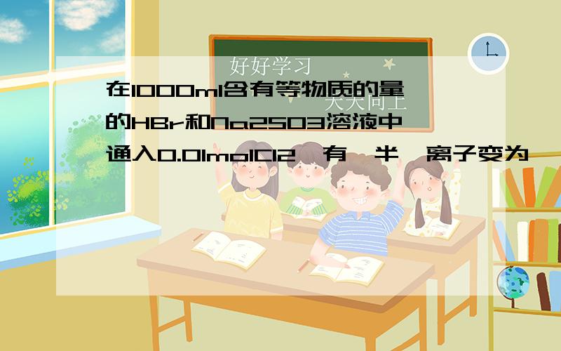 在1000ml含有等物质的量的HBr和Na2SO3溶液中通入0.01molCl2,有一半溴离子变为溴,则原溶液中Na2SO3的浓度为A.0.0075mol.L-1 B.0.08 mol.L-1 C.0.075 mol.L-1 D.0.008 mol.L-1